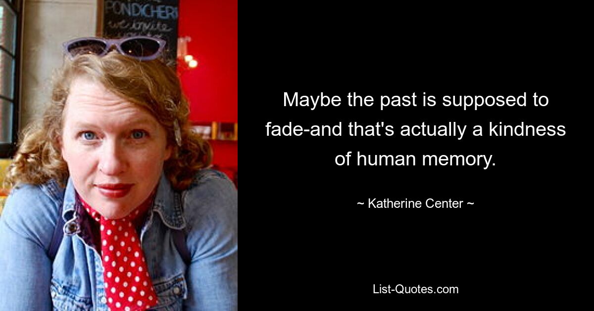 Maybe the past is supposed to fade-and that's actually a kindness of human memory. — © Katherine Center