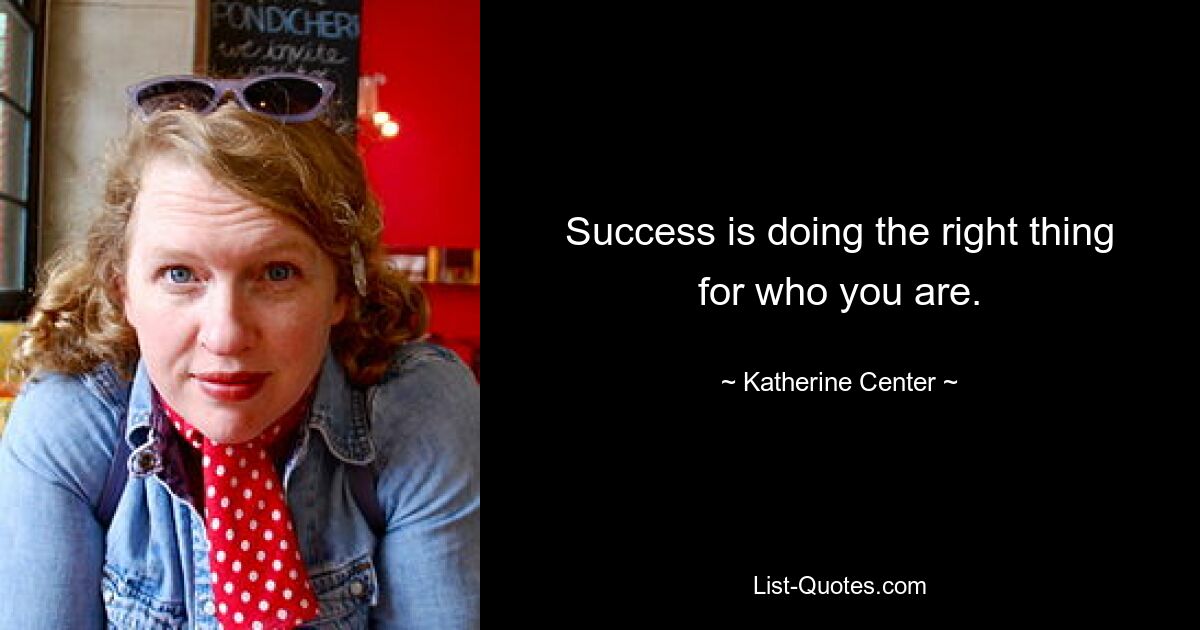 Success is doing the right thing for who you are. — © Katherine Center