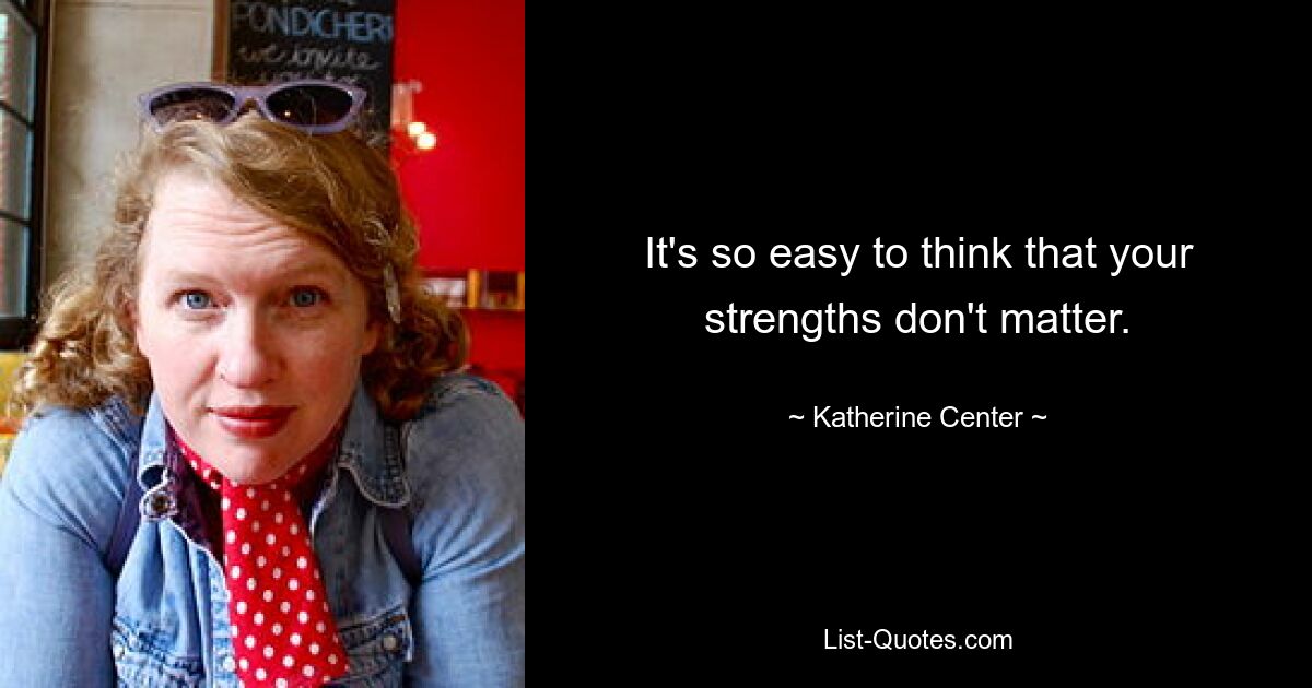 It's so easy to think that your strengths don't matter. — © Katherine Center