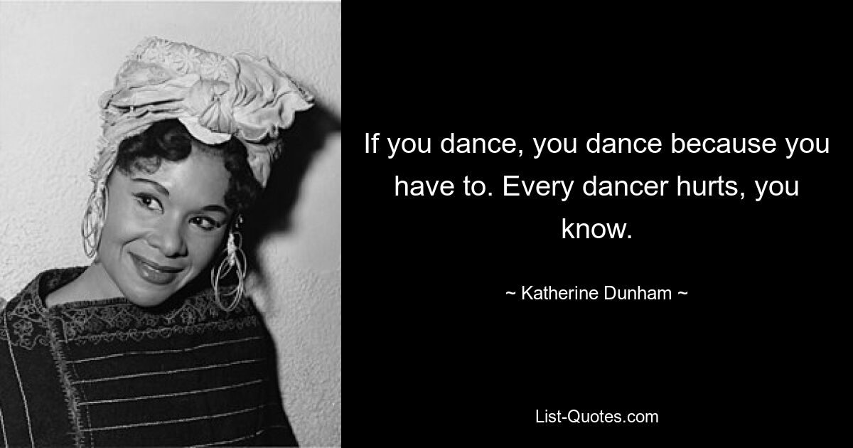 If you dance, you dance because you have to. Every dancer hurts, you know. — © Katherine Dunham