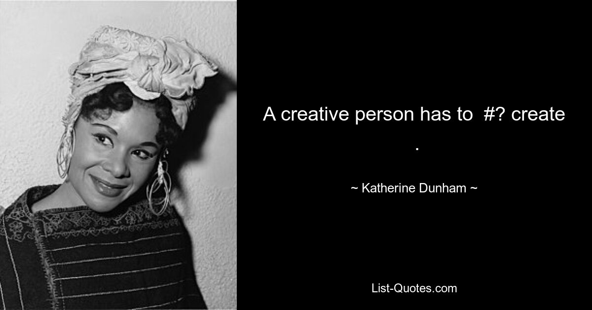 A creative person has to  #? create  . — © Katherine Dunham