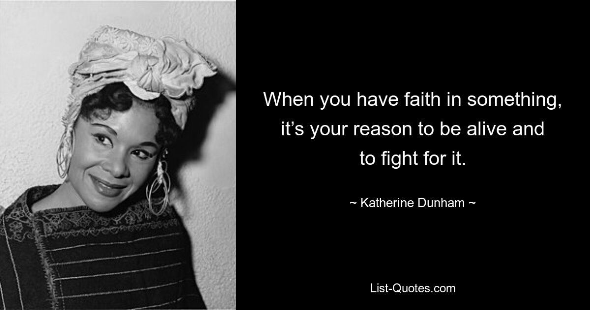 When you have faith in something, it’s your reason to be alive and to fight for it. — © Katherine Dunham