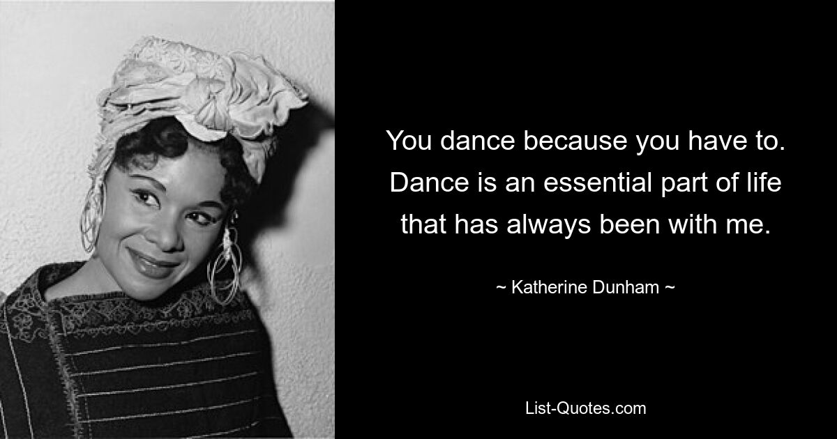 You dance because you have to. Dance is an essential part of life that has always been with me. — © Katherine Dunham