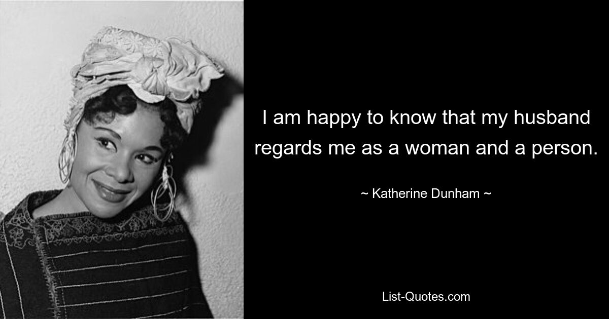 I am happy to know that my husband regards me as a woman and a person. — © Katherine Dunham