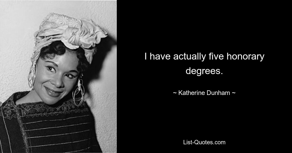 I have actually five honorary degrees. — © Katherine Dunham