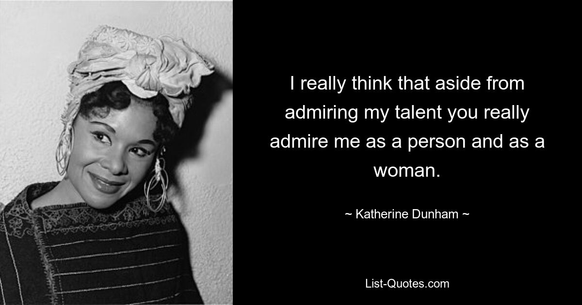 I really think that aside from admiring my talent you really admire me as a person and as a woman. — © Katherine Dunham