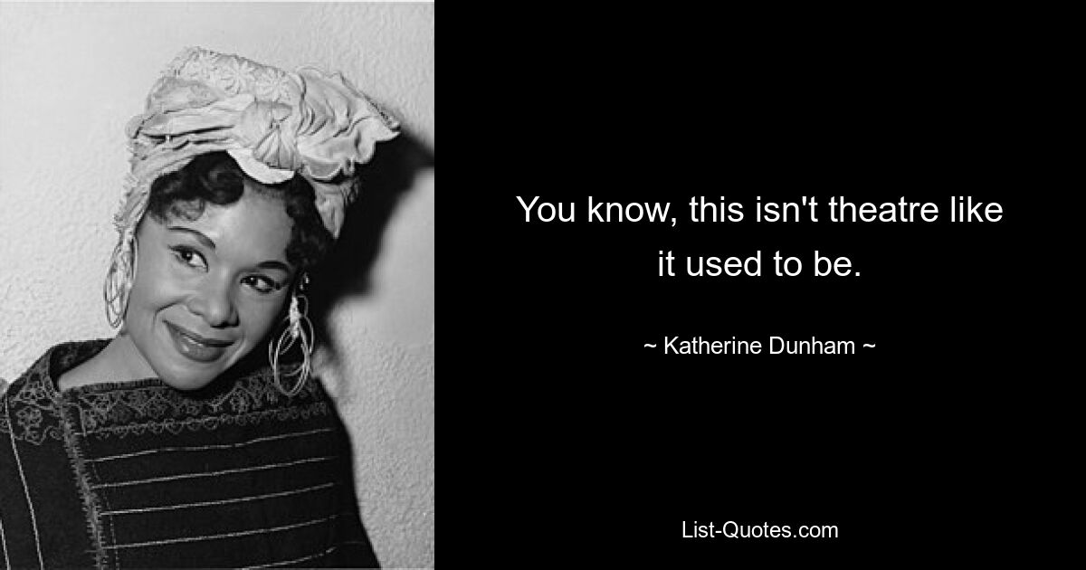 You know, this isn't theatre like it used to be. — © Katherine Dunham