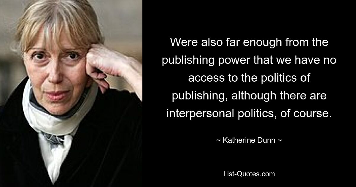 Were also far enough from the publishing power that we have no access to the politics of publishing, although there are interpersonal politics, of course. — © Katherine Dunn