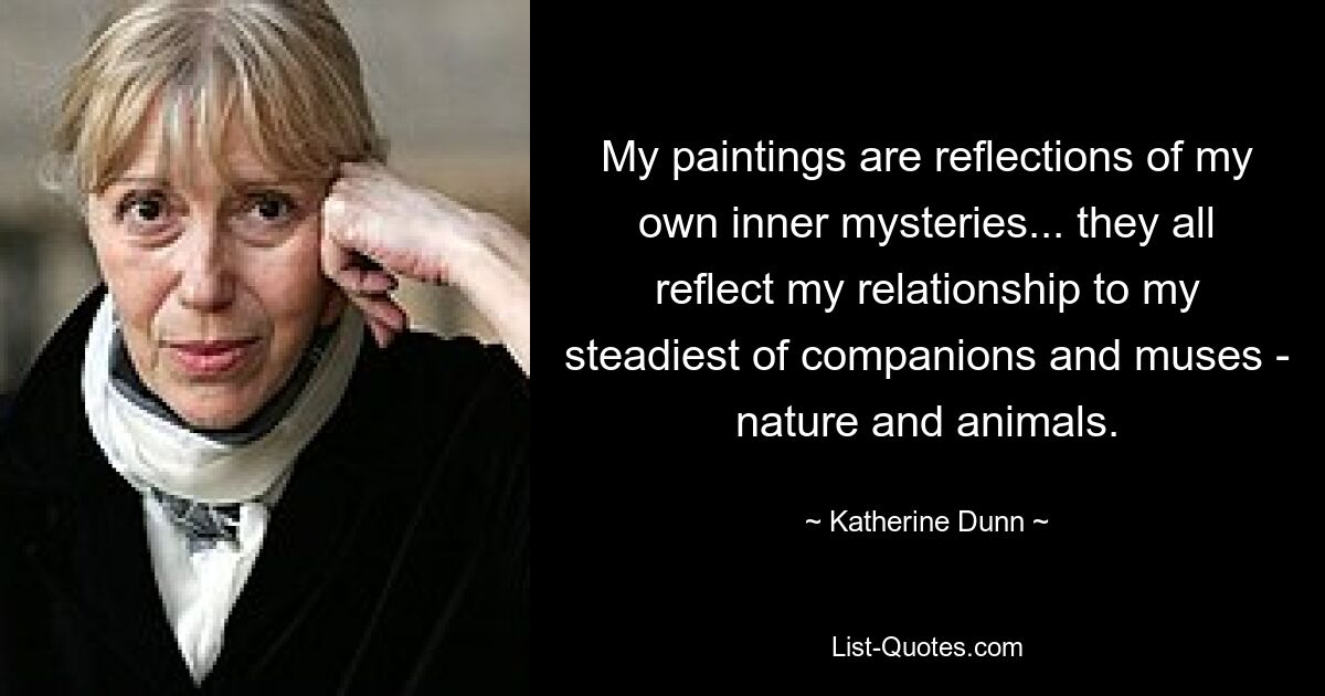 My paintings are reflections of my own inner mysteries... they all reflect my relationship to my steadiest of companions and muses - nature and animals. — © Katherine Dunn