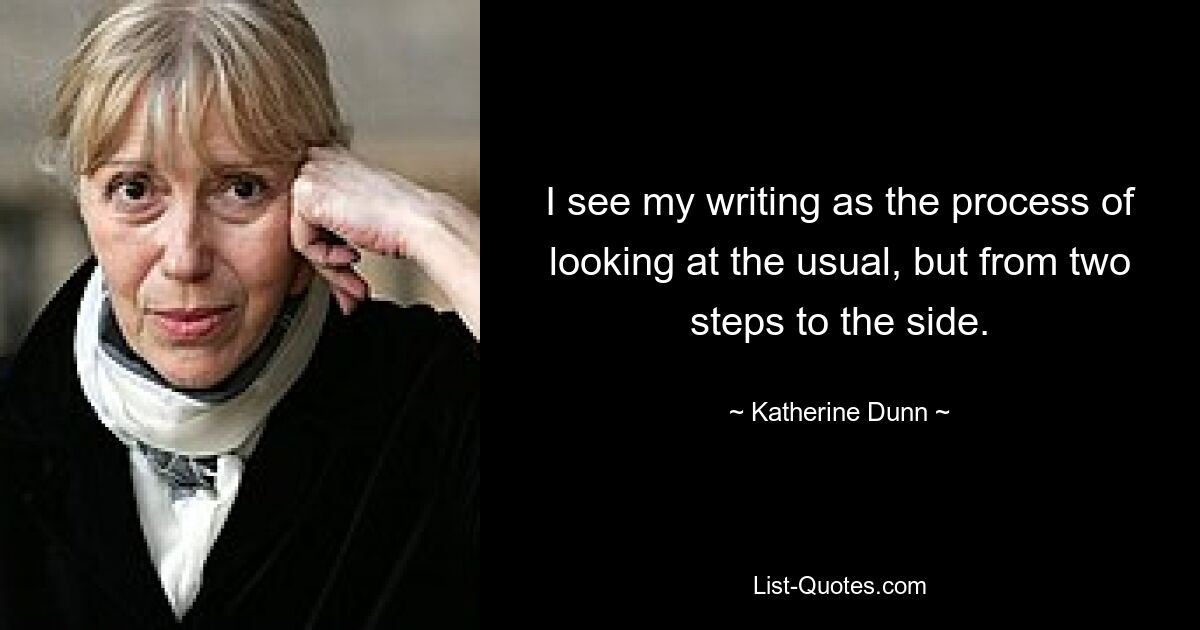 I see my writing as the process of looking at the usual, but from two steps to the side. — © Katherine Dunn