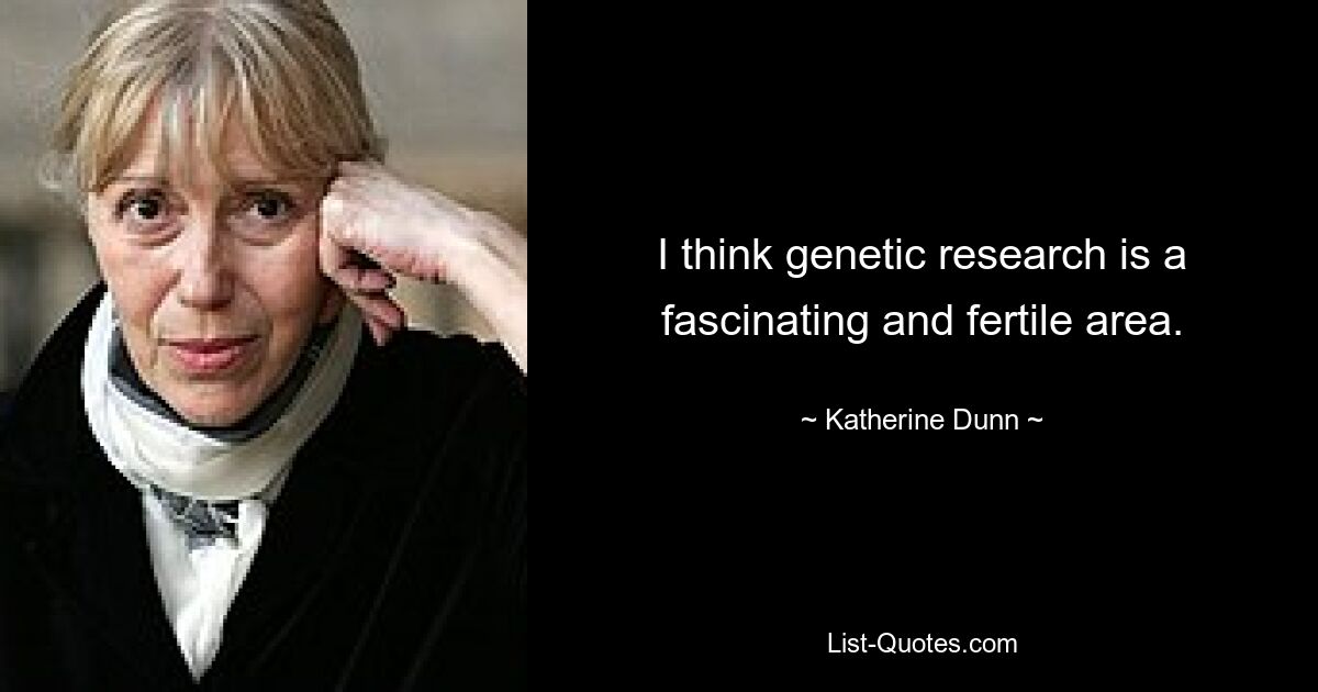 I think genetic research is a fascinating and fertile area. — © Katherine Dunn