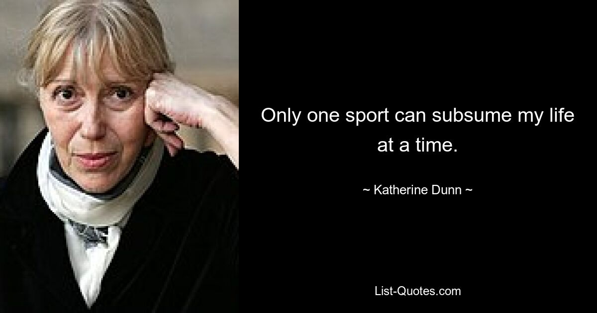 Only one sport can subsume my life at a time. — © Katherine Dunn