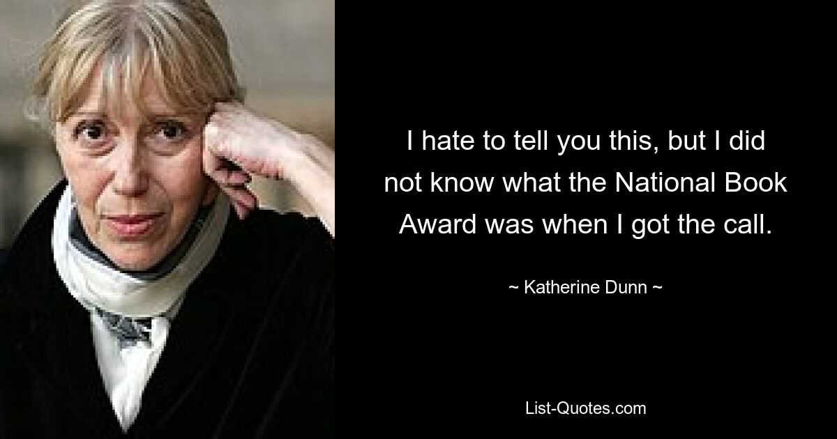 I hate to tell you this, but I did not know what the National Book Award was when I got the call. — © Katherine Dunn