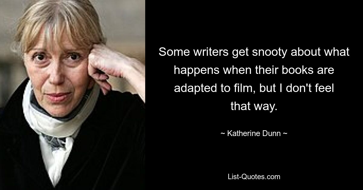 Some writers get snooty about what happens when their books are adapted to film, but I don't feel that way. — © Katherine Dunn