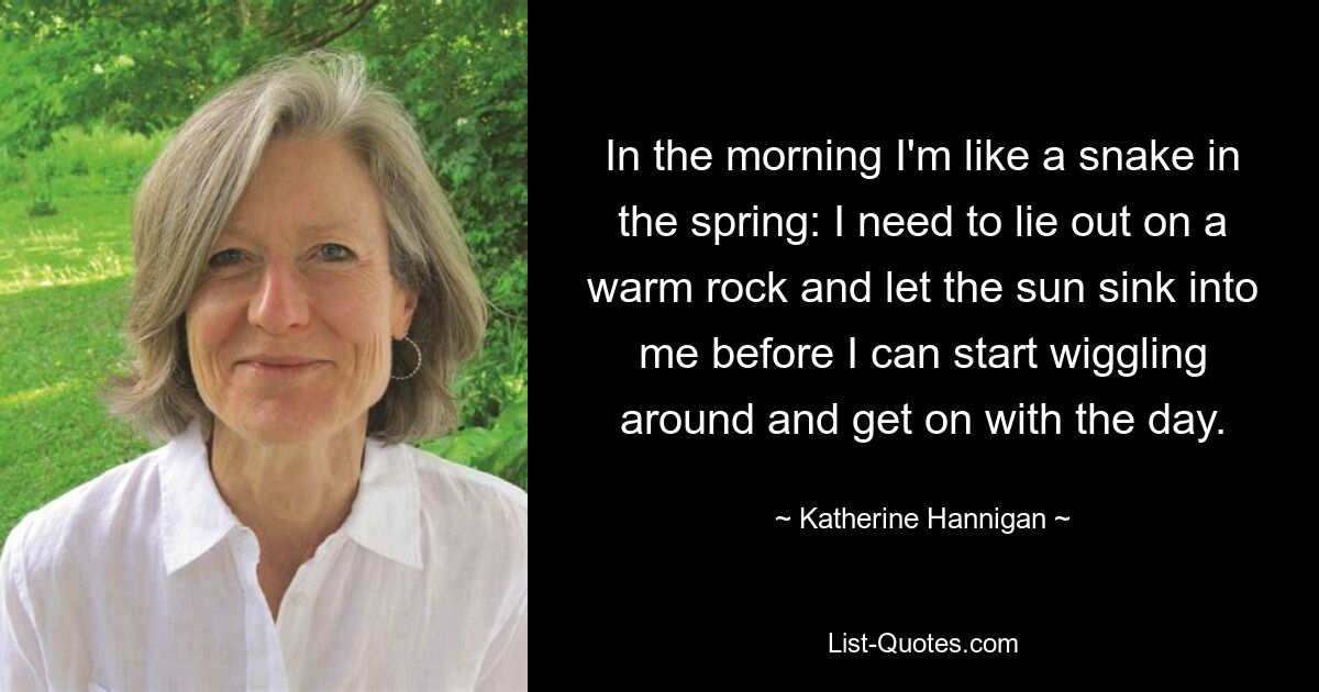 In the morning I'm like a snake in the spring: I need to lie out on a warm rock and let the sun sink into me before I can start wiggling around and get on with the day. — © Katherine Hannigan