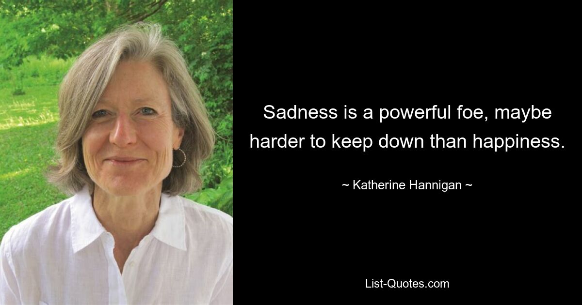 Sadness is a powerful foe, maybe harder to keep down than happiness. — © Katherine Hannigan