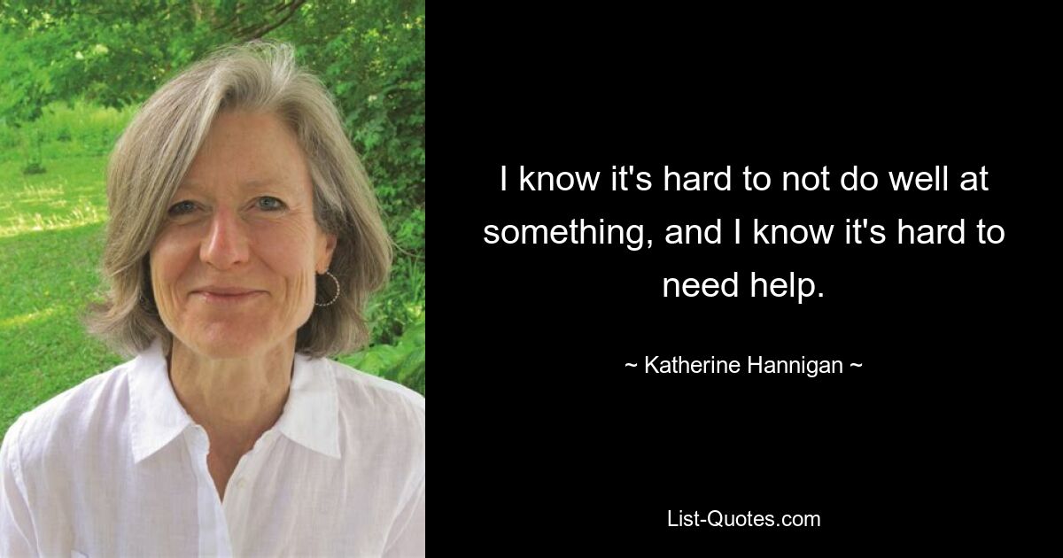 I know it's hard to not do well at something, and I know it's hard to need help. — © Katherine Hannigan