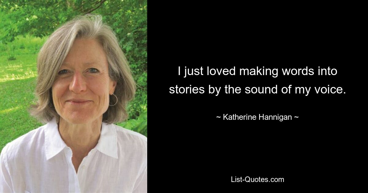 I just loved making words into stories by the sound of my voice. — © Katherine Hannigan