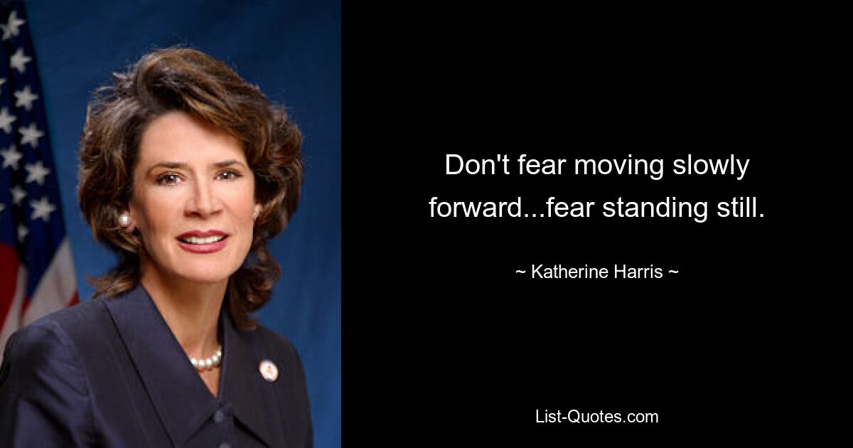 Don't fear moving slowly forward...fear standing still. — © Katherine Harris