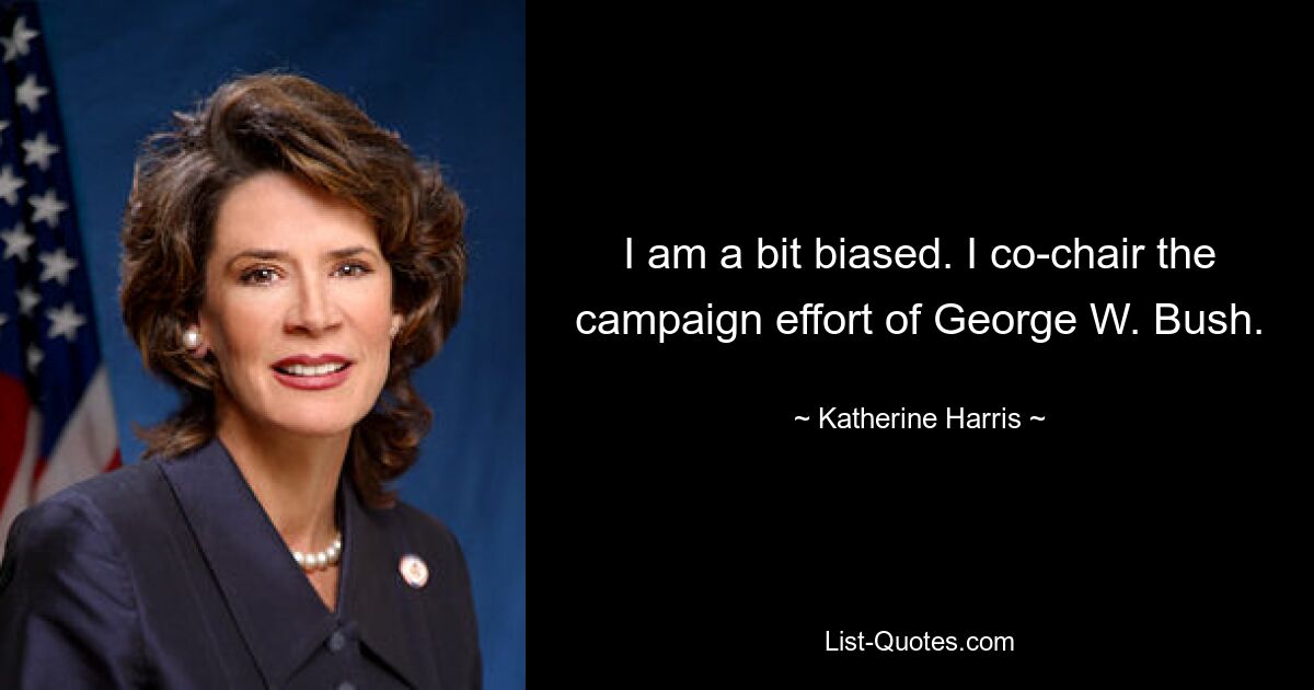 I am a bit biased. I co-chair the campaign effort of George W. Bush. — © Katherine Harris