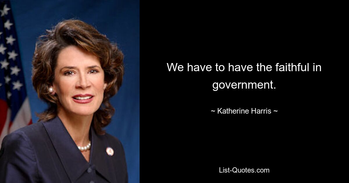 We have to have the faithful in government. — © Katherine Harris