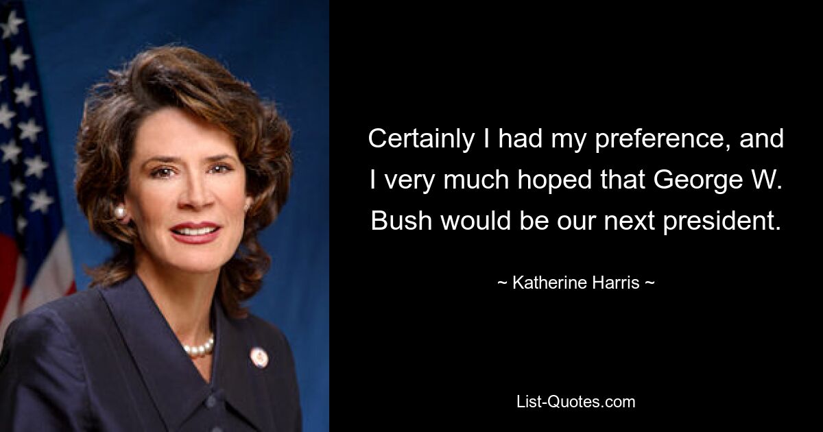 Certainly I had my preference, and I very much hoped that George W. Bush would be our next president. — © Katherine Harris