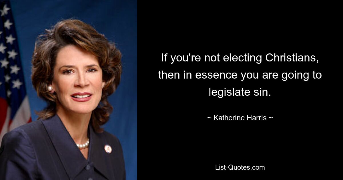 If you're not electing Christians, then in essence you are going to legislate sin. — © Katherine Harris