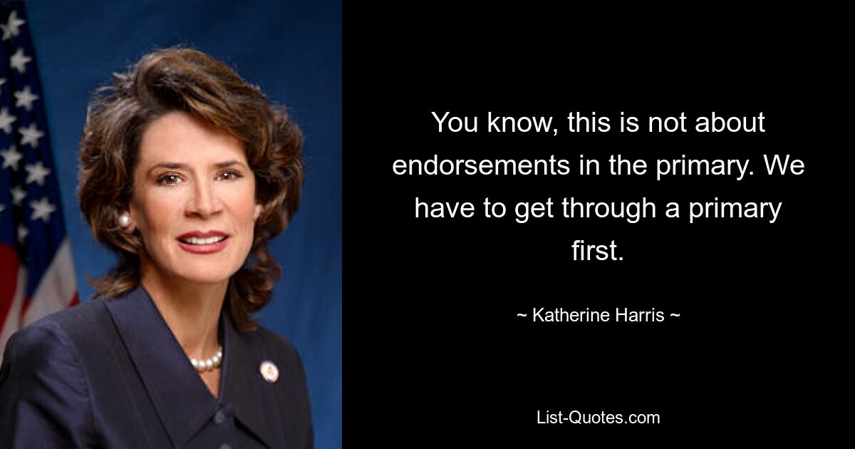 You know, this is not about endorsements in the primary. We have to get through a primary first. — © Katherine Harris