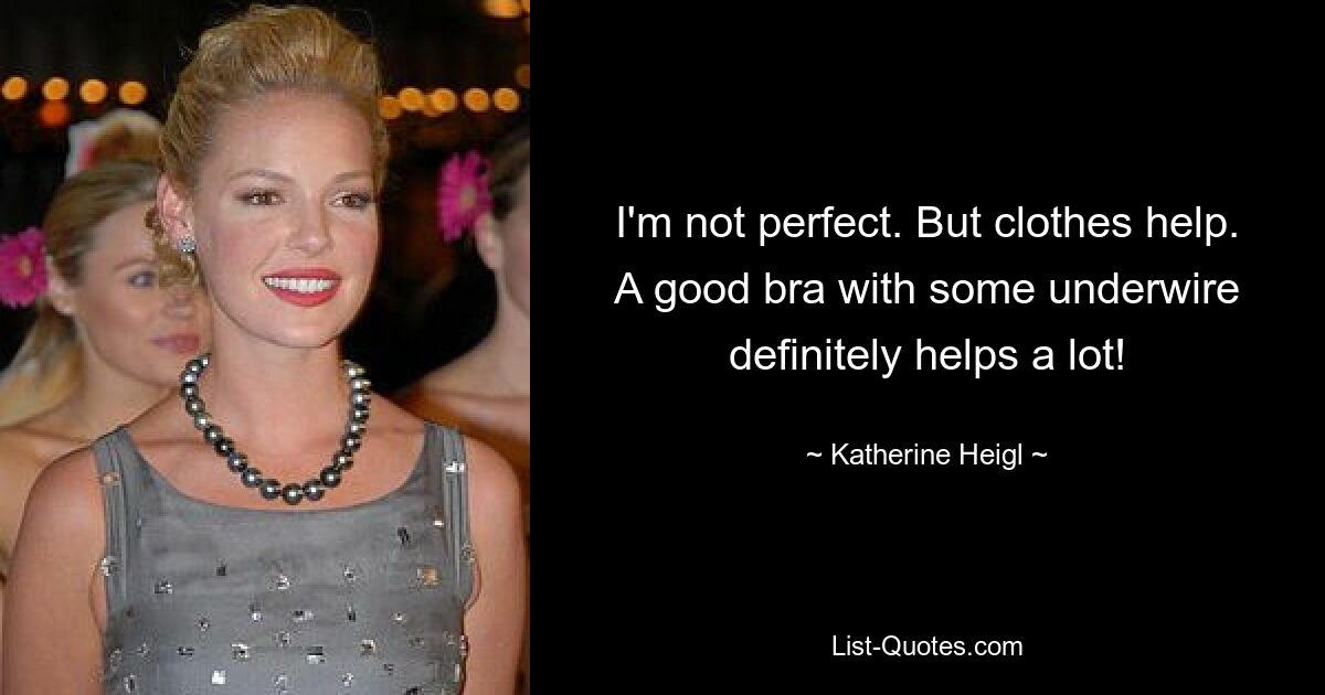 I'm not perfect. But clothes help. A good bra with some underwire definitely helps a lot! — © Katherine Heigl