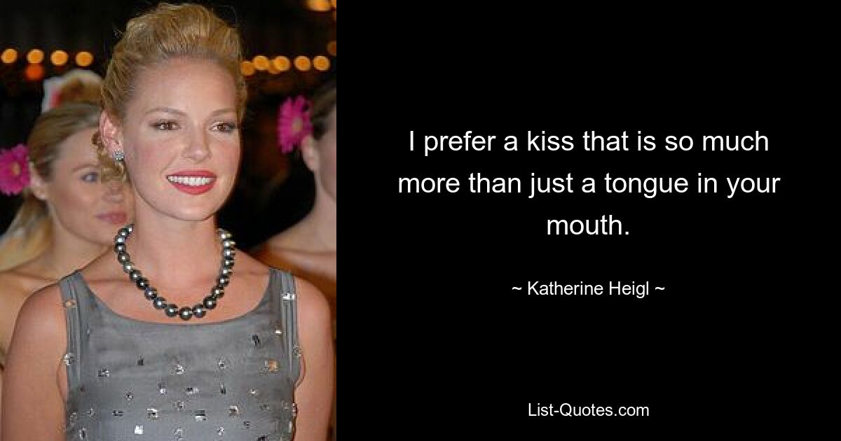 I prefer a kiss that is so much more than just a tongue in your mouth. — © Katherine Heigl