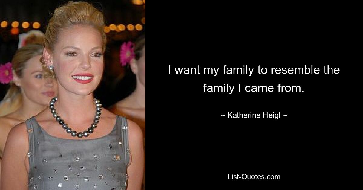 I want my family to resemble the family I came from. — © Katherine Heigl