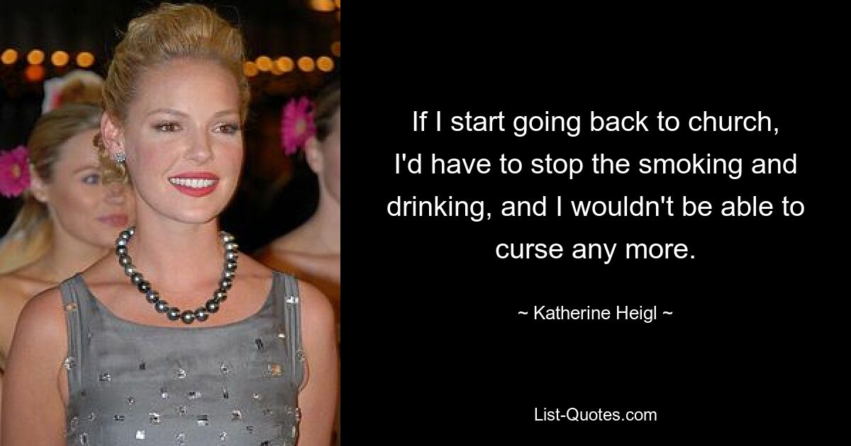 If I start going back to church, I'd have to stop the smoking and drinking, and I wouldn't be able to curse any more. — © Katherine Heigl