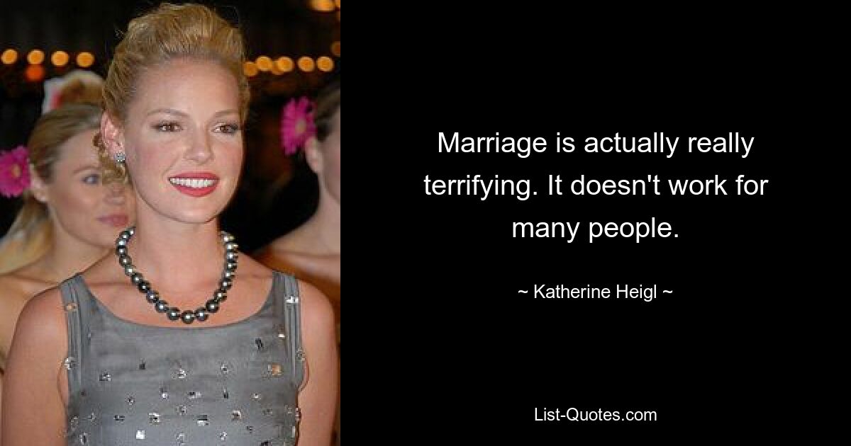 Marriage is actually really terrifying. It doesn't work for many people. — © Katherine Heigl