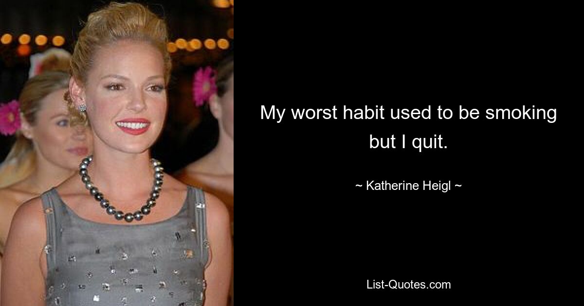 My worst habit used to be smoking but I quit. — © Katherine Heigl