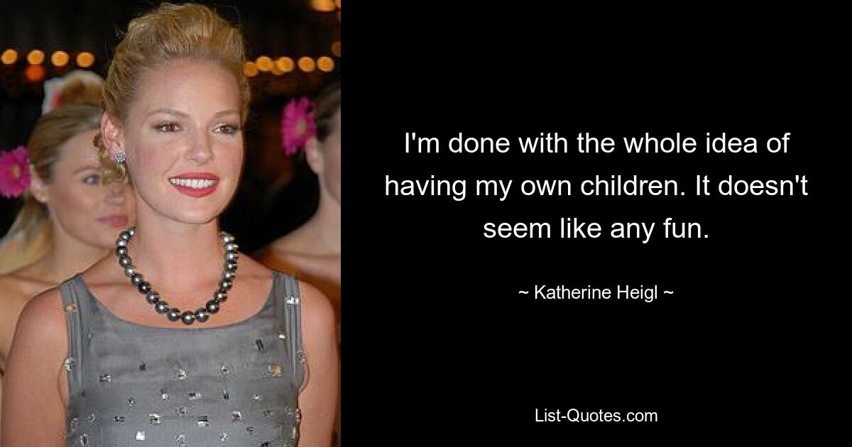 I'm done with the whole idea of having my own children. It doesn't seem like any fun. — © Katherine Heigl