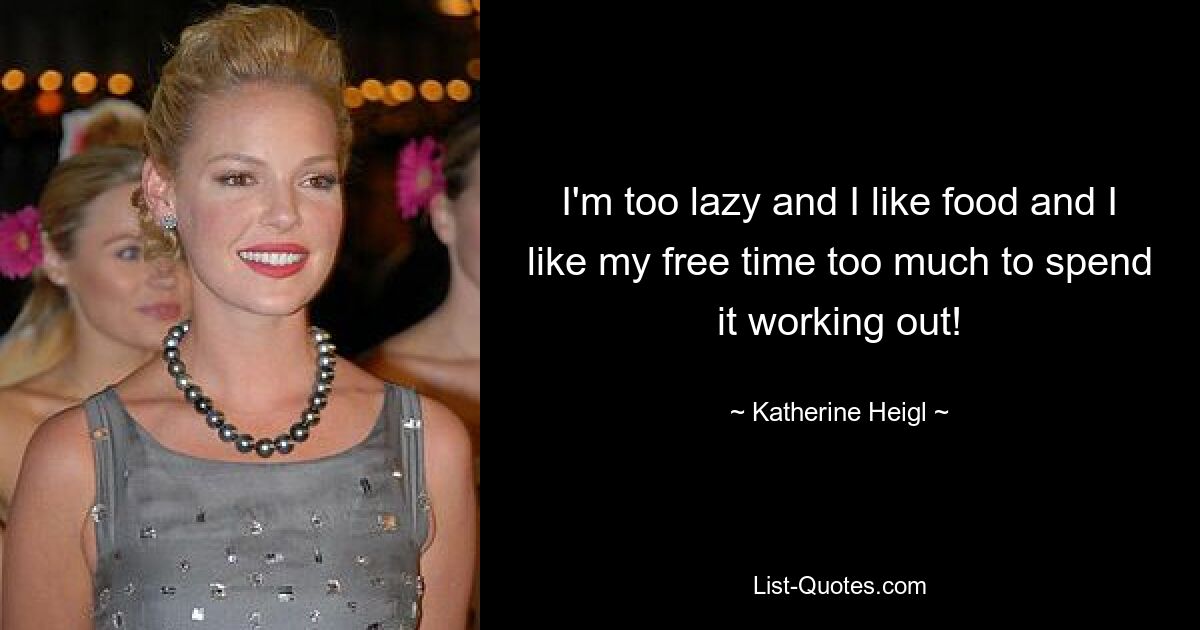 I'm too lazy and I like food and I like my free time too much to spend it working out! — © Katherine Heigl