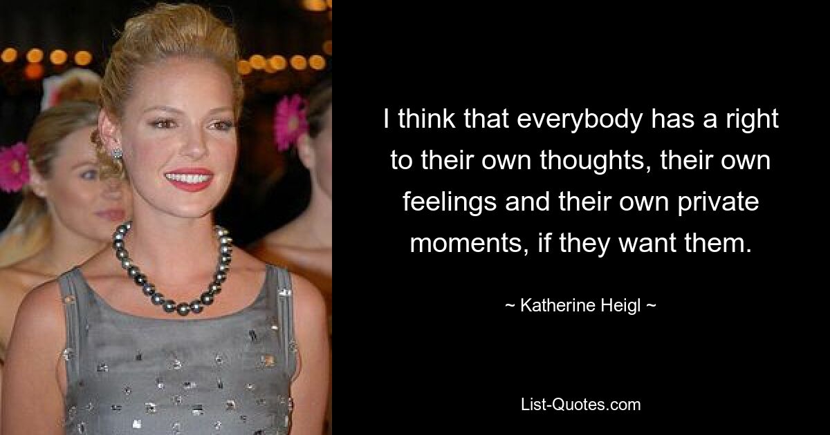 I think that everybody has a right to their own thoughts, their own feelings and their own private moments, if they want them. — © Katherine Heigl