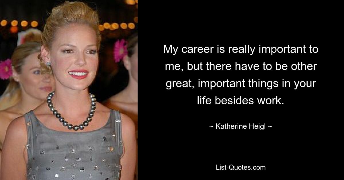 My career is really important to me, but there have to be other great, important things in your life besides work. — © Katherine Heigl