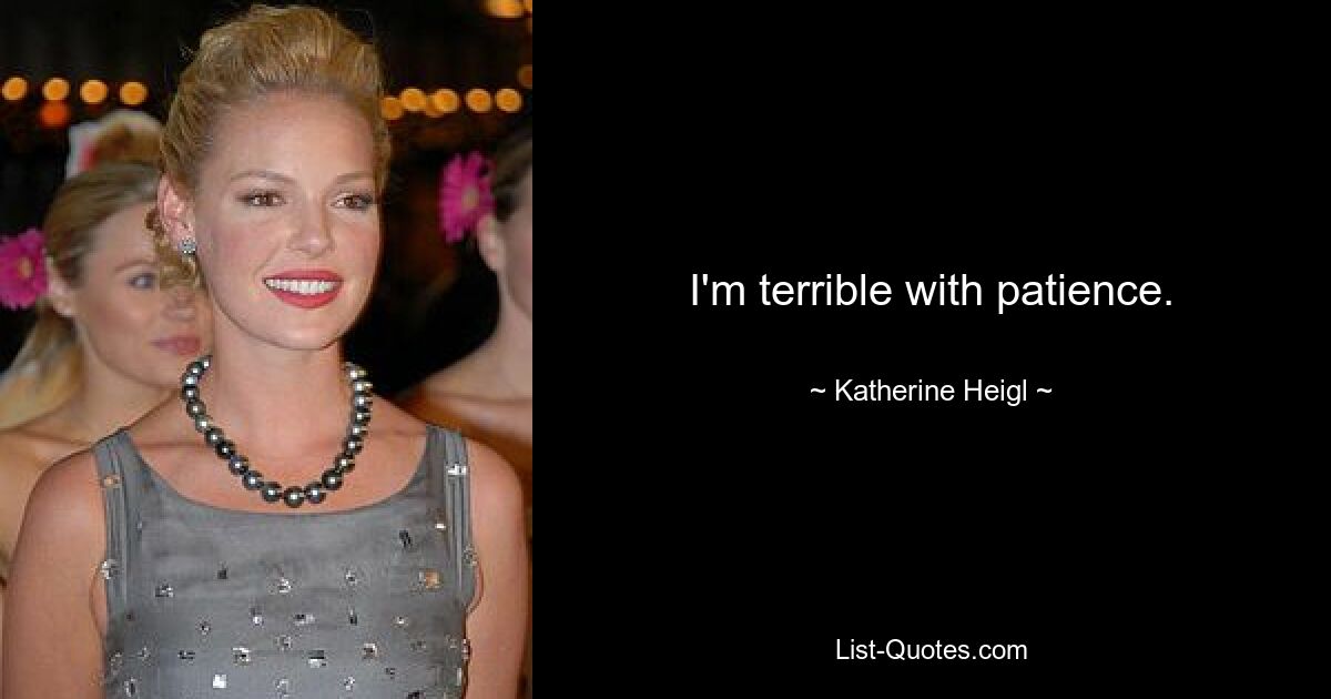 I'm terrible with patience. — © Katherine Heigl