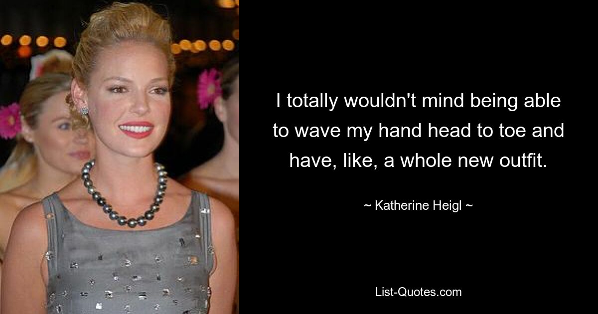 I totally wouldn't mind being able to wave my hand head to toe and have, like, a whole new outfit. — © Katherine Heigl