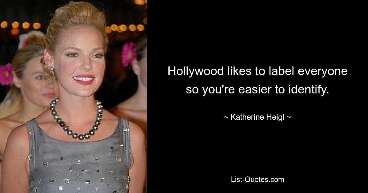 Hollywood likes to label everyone so you're easier to identify. — © Katherine Heigl