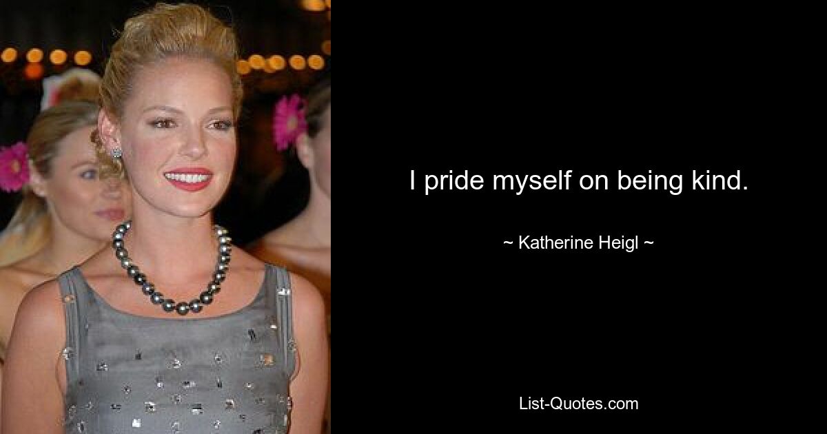 I pride myself on being kind. — © Katherine Heigl