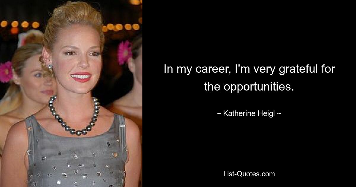 In my career, I'm very grateful for the opportunities. — © Katherine Heigl