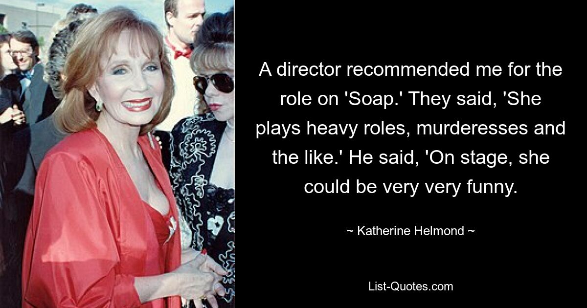 A director recommended me for the role on 'Soap.' They said, 'She plays heavy roles, murderesses and the like.' He said, 'On stage, she could be very very funny. — © Katherine Helmond