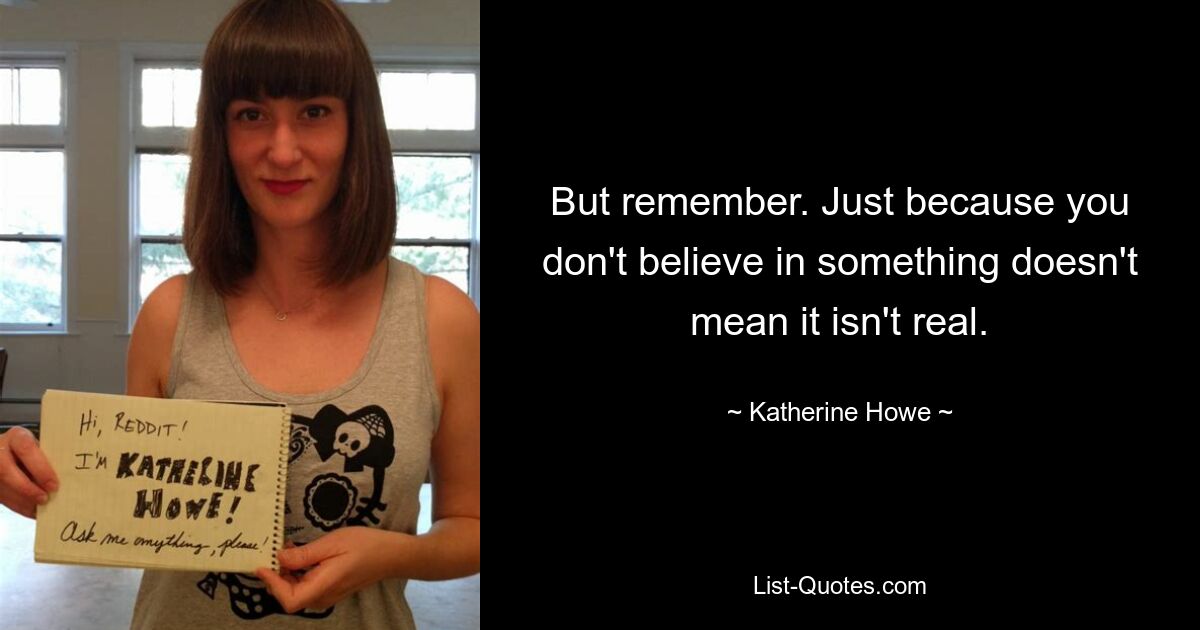 But remember. Just because you don't believe in something doesn't mean it isn't real. — © Katherine Howe