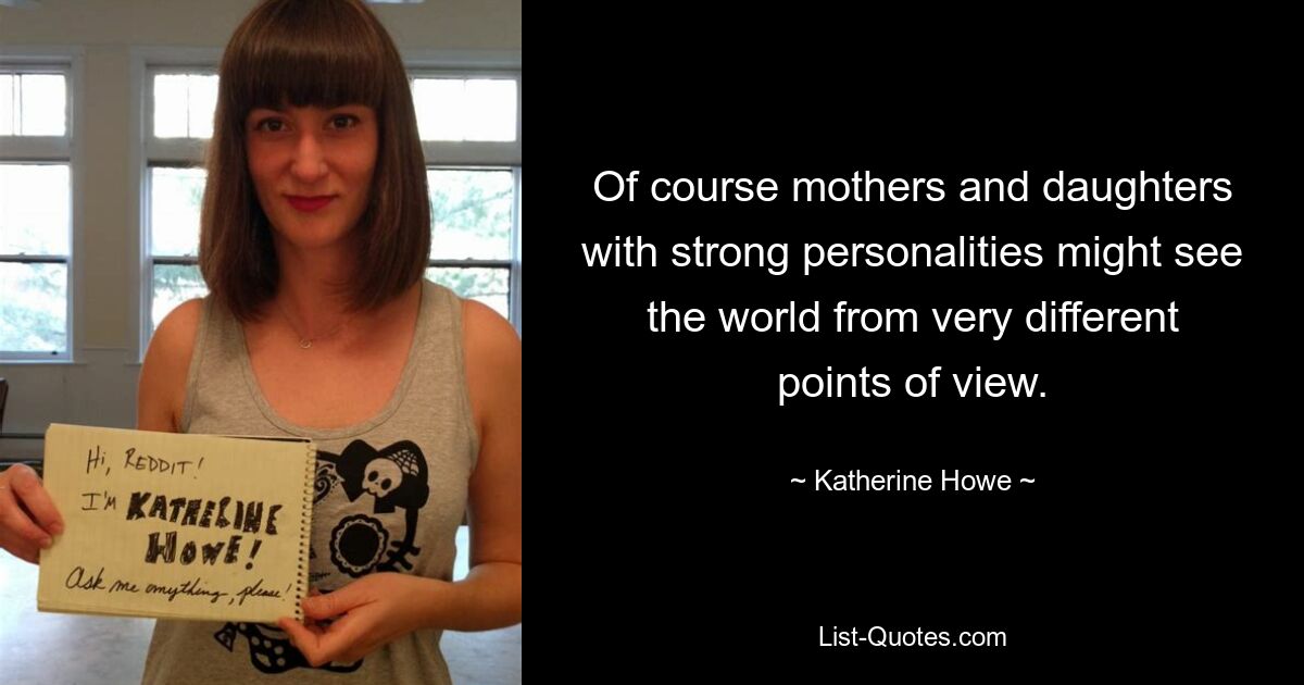 Of course mothers and daughters with strong personalities might see the world from very different points of view. — © Katherine Howe