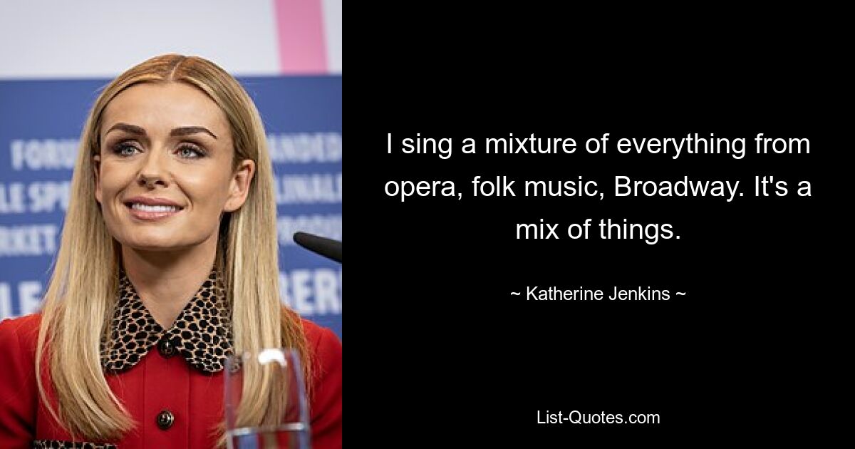 I sing a mixture of everything from opera, folk music, Broadway. It's a mix of things. — © Katherine Jenkins