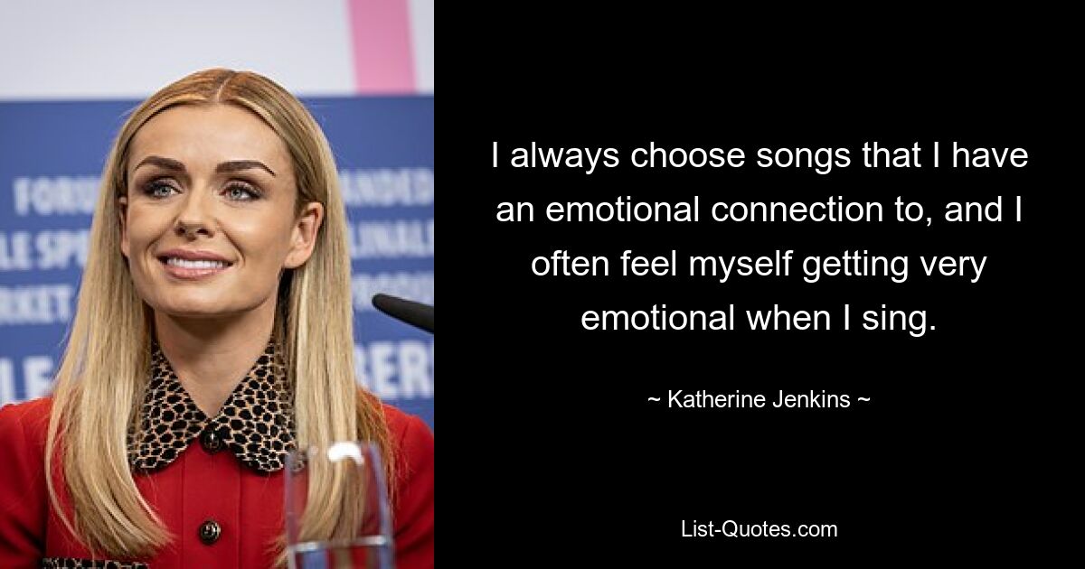 I always choose songs that I have an emotional connection to, and I often feel myself getting very emotional when I sing. — © Katherine Jenkins