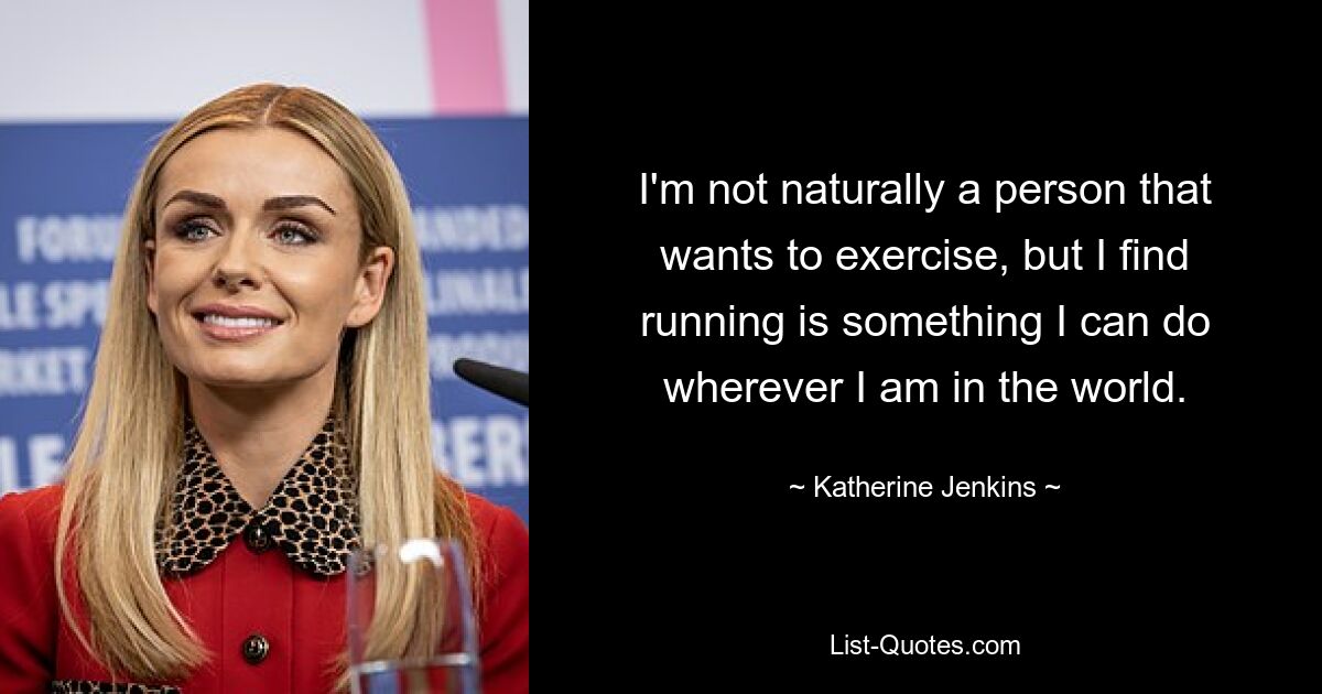 I'm not naturally a person that wants to exercise, but I find running is something I can do wherever I am in the world. — © Katherine Jenkins