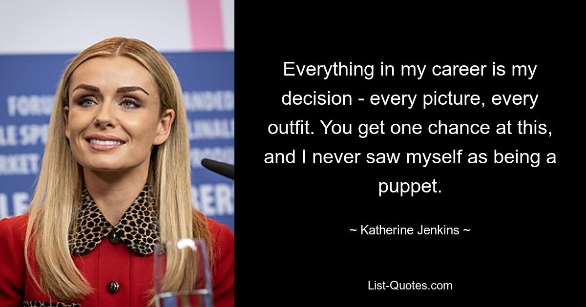 Everything in my career is my decision - every picture, every outfit. You get one chance at this, and I never saw myself as being a puppet. — © Katherine Jenkins